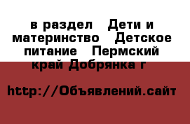  в раздел : Дети и материнство » Детское питание . Пермский край,Добрянка г.
